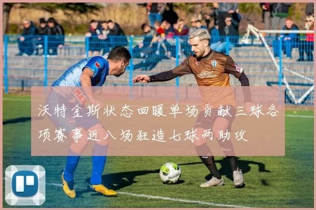 沃特金斯状态回暖单场贡献三球各项赛事近八场狂造七球两助攻