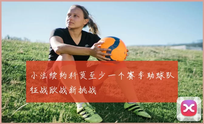 小法续约科莫至少一个赛季助球队征战欧战新挑战
