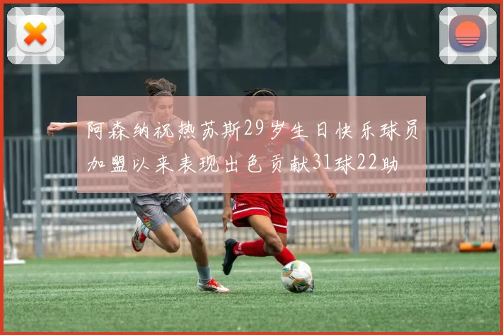 阿森纳祝热苏斯29岁生日快乐球员加盟以来表现出色贡献31球22助