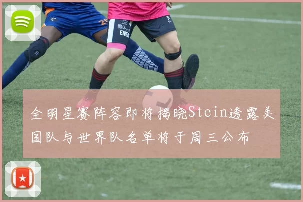 全明星赛阵容即将揭晓Stein透露美国队与世界队名单将于周三公布