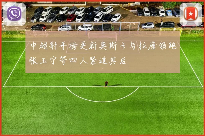 中超射手榜更新奥斯卡与拉唐领跑张玉宁等四人紧追其后