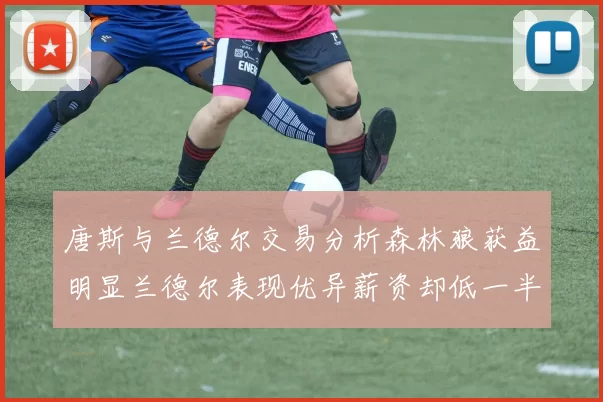 唐斯与兰德尔交易分析森林狼获益明显兰德尔表现优异薪资却低一半