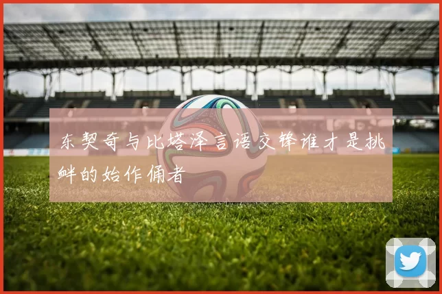 东契奇与比塔泽言语交锋谁才是挑衅的始作俑者