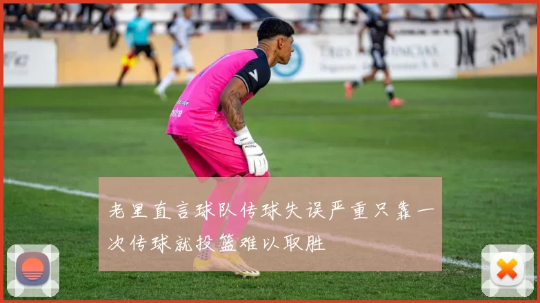 老里直言球队传球失误严重只靠一次传球就投篮难以取胜