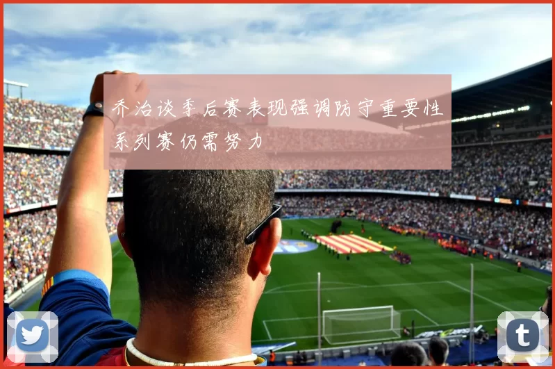 乔治谈季后赛表现强调防守重要性系列赛仍需努力
