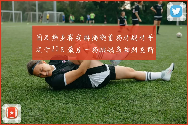 国足热身赛安排揭晓首场对战对手定于20日最后一场挑战乌兹别克斯坦