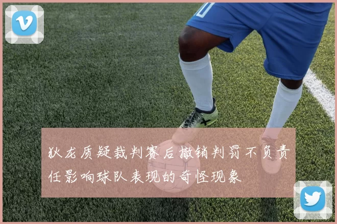 狄龙质疑裁判赛后撤销判罚不负责任影响球队表现的奇怪现象