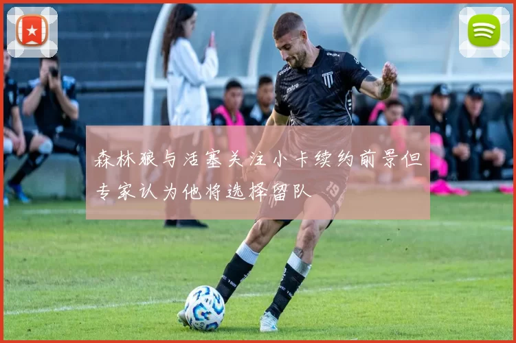森林狼与活塞关注小卡续约前景但专家认为他将选择留队