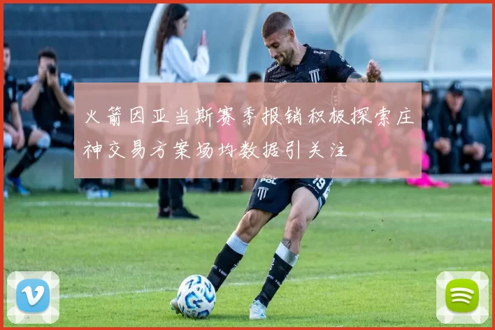 火箭因亚当斯赛季报销积极探索庄神交易方案场均数据引关注