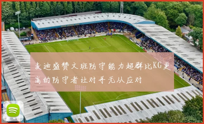 麦迪盛赞文班防守能力超群比KG更高的防守者让对手无从应对