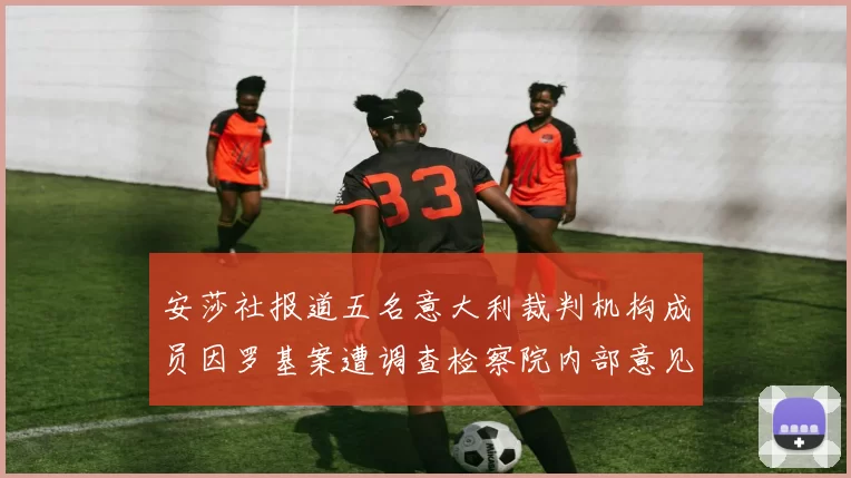 安莎社报道五名意大利裁判机构成员因罗基案遭调查检察院内部意见不一