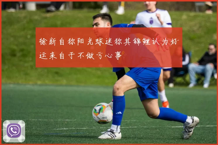 徐新自称阳光球迷称其锦鲤认为好运来自于不做亏心事