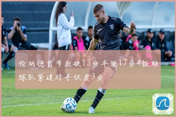 伦纳德首节狂砍13分半场17分4板助球队紧追对手仅差3分