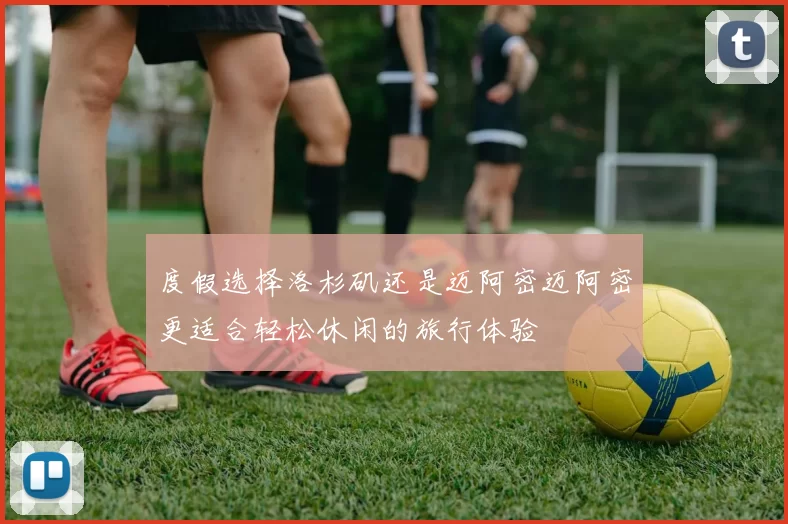 度假选择洛杉矶还是迈阿密迈阿密更适合轻松休闲的旅行体验